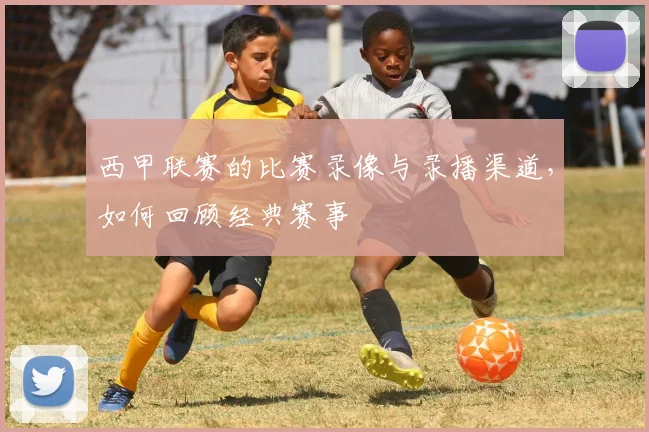 西甲联赛的比赛录像与录播渠道，如何回顾经典赛事