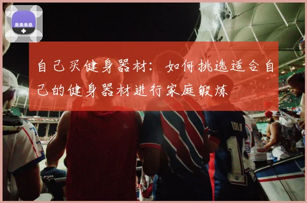 自己买健身器材：如何挑选适合自己的健身器材进行家庭锻炼