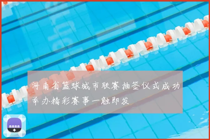 河南省篮球城市联赛抽签仪式成功举办精彩赛事一触即发