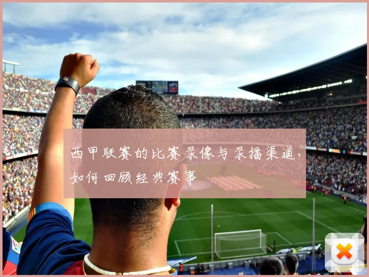 西甲联赛的比赛录像与录播渠道，如何回顾经典赛事