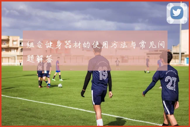 组合健身器材的使用方法与常见问题解答