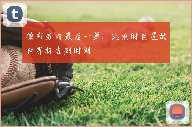 德布劳内最后一舞：比利时巨星的世界杯告别时刻
