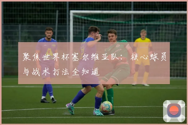 聚焦世界杯塞尔维亚队：核心球员与战术打法全知道