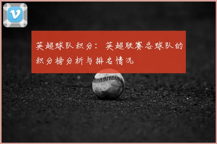 英超球队积分：英超联赛各球队的积分榜分析与排名情况